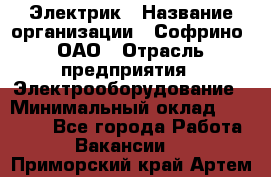 Электрик › Название организации ­ Софрино, ОАО › Отрасль предприятия ­ Электрооборудование › Минимальный оклад ­ 30 000 - Все города Работа » Вакансии   . Приморский край,Артем г.